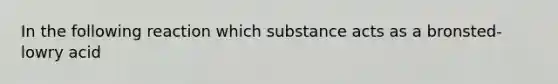 In the following reaction which substance acts as a bronsted-lowry acid