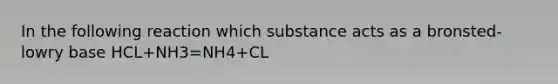 In the following reaction which substance acts as a bronsted-lowry base HCL+NH3=NH4+CL