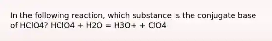 In the following reaction, which substance is the conjugate base of HClO4? HClO4 + H2O = H3O+ + ClO4