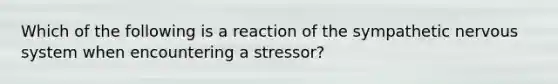 Which of the following is a reaction of the sympathetic nervous system when encountering a stressor?