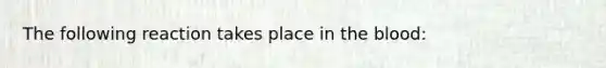 The following reaction takes place in the blood: