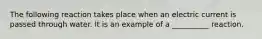 The following reaction takes place when an electric current is passed through water. It is an example of a __________ reaction.