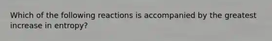 Which of the following reactions is accompanied by the greatest increase in entropy?