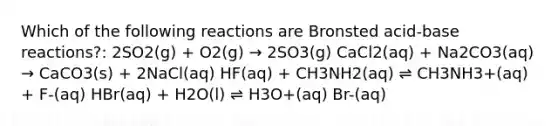 Which of the following reactions are Bronsted acid-base reactions?: 2SO2(g) + O2(g) → 2SO3(g) CaCl2(aq) + Na2CO3(aq) → CaCO3(s) + 2NaCl(aq) HF(aq) + CH3NH2(aq) ⇌ CH3NH3+(aq) + F-(aq) HBr(aq) + H2O(l) ⇌ H3O+(aq) Br-(aq)