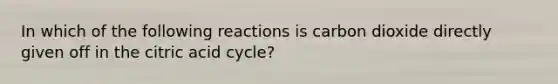 In which of the following reactions is carbon dioxide directly given off in the citric acid cycle?