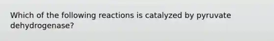 Which of the following reactions is catalyzed by pyruvate dehydrogenase?