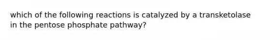 which of the following reactions is catalyzed by a transketolase in the pentose phosphate pathway?