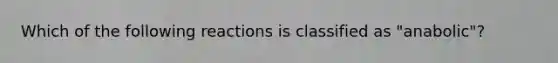 Which of the following reactions is classified as "anabolic"?