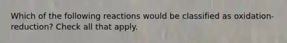 Which of the following reactions would be classified as oxidation-reduction? Check all that apply.