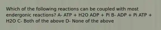 Which of the following reactions can be coupled with most endergonic reactions? A- ATP + H2O ADP + Pi B- ADP + Pi ATP + H2O C- Both of the above D- None of the above