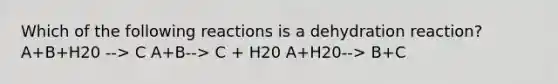 Which of the following reactions is a dehydration reaction? A+B+H20 --> C A+B--> C + H20 A+H20--> B+C