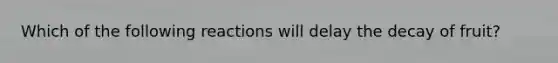 Which of the following reactions will delay the decay of fruit?