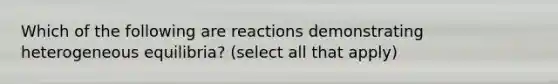 Which of the following are reactions demonstrating heterogeneous equilibria? (select all that apply)