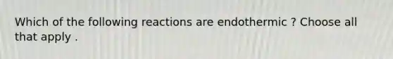 Which of the following reactions are endothermic ? Choose all that apply .