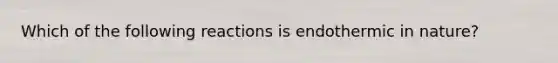 Which of the following reactions is endothermic in nature?