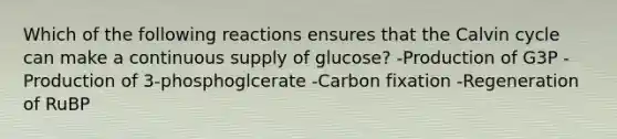 Which of the following reactions ensures that the Calvin cycle can make a continuous supply of glucose? -Production of G3P -Production of 3-phosphoglcerate -Carbon fixation -Regeneration of RuBP