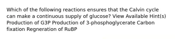 Which of the following reactions ensures that the Calvin cycle can make a continuous supply of glucose? View Available Hint(s) Production of G3P Production of 3-phosphoglycerate Carbon fixation Regneration of RuBP