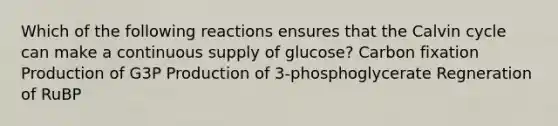 Which of the following reactions ensures that the Calvin cycle can make a continuous supply of glucose? Carbon fixation Production of G3P Production of 3-phosphoglycerate Regneration of RuBP