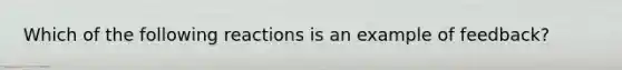 Which of the following reactions is an example of feedback?