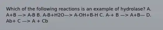 Which of the following reactions is an example of hydrolase? A. A+B —> A-B B. A-B+H2O—> A-OH+B-H C. A-+ B —> A+B— D. Ab+ C —> A + Cb