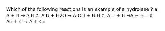 Which of the following reactions is an example of a hydrolase ? a. A + B → A-B b. A-B + H2O → A-OH + B-H c. A— + B →A + B— d. Ab + C → A + Cb