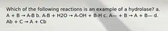 Which of the following reactions is an example of a hydrolase? a. A + B → A-B b. A-B + H2O → A-OH + B-H c. A— + B → A + B— d. Ab + C → A + Cb