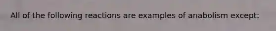 All of the following reactions are examples of anabolism except: