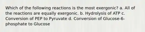 Which of the following reactions is the most exergonic? a. All of the reactions are equally exergonic. b. Hydrolysis of ATP c. Conversion of PEP to Pyruvate d. Conversion of Glucose-6-phosphate to Glucose