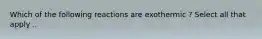 Which of the following reactions are exothermic ? Select all that apply ..