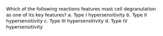 Which of the following reactions features mast cell degranulation as one of its key features? a. Type I hypersensitivity b. Type II hypersensitivity c. Type III hypersensitivity d. Type IV hypersensitivity