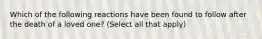 Which of the following reactions have been found to follow after the death of a loved one? (Select all that apply)