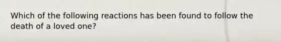 Which of the following reactions has been found to follow the death of a loved one?
