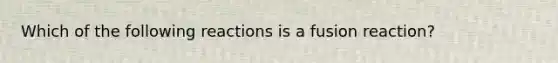 Which of the following reactions is a fusion reaction?