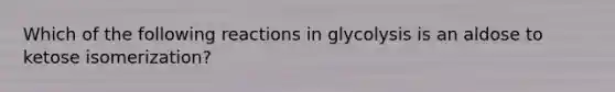 Which of the following reactions in glycolysis is an aldose to ketose isomerization?