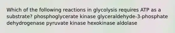 Which of the following reactions in glycolysis requires ATP as a substrate? phosphoglycerate kinase glyceraldehyde-3-phosphate dehydrogenase pyruvate kinase hexokinase aldolase