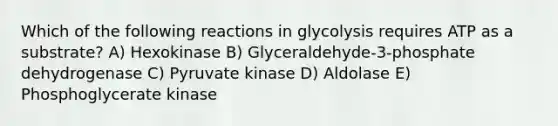 Which of the following reactions in glycolysis requires ATP as a substrate? A) Hexokinase B) Glyceraldehyde-3-phosphate dehydrogenase C) Pyruvate kinase D) Aldolase E) Phosphoglycerate kinase