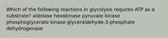 Which of the following reactions in glycolysis requires ATP as a substrate? aldolase hexokinase pyruvate kinase phosphoglycerate kinase glyceraldehyde-3-phosphate dehydrogenase