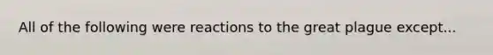 All of the following were reactions to the great plague except...