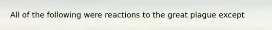 All of the following were reactions to the great plague except