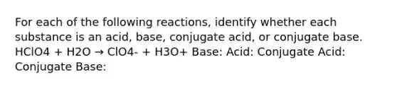 For each of the following reactions, identify whether each substance is an acid, base, conjugate acid, or conjugate base. HClO4 + H2O → ClO4- + H3O+ Base: Acid: Conjugate Acid: Conjugate Base: