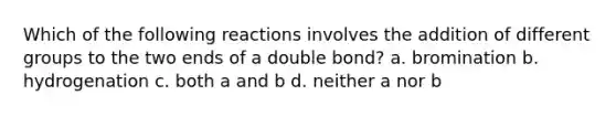 Which of the following reactions involves the addition of different groups to the two ends of a double bond? a. bromination b. hydrogenation c. both a and b d. neither a nor b