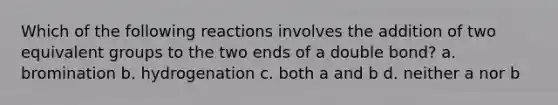 Which of the following reactions involves the addition of two equivalent groups to the two ends of a double bond? a. bromination b. hydrogenation c. both a and b d. neither a nor b