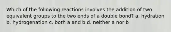 Which of the following reactions involves the addition of two equivalent groups to the two ends of a double bond? a. hydration b. hydrogenation c. both a and b d. neither a nor b