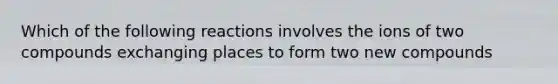 Which of the following reactions involves the ions of two compounds exchanging places to form two new compounds