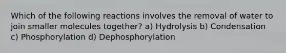 Which of the following reactions involves the removal of water to join smaller molecules together? a) Hydrolysis b) Condensation c) Phosphorylation d) Dephosphorylation