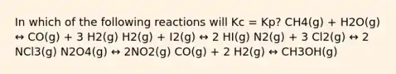 In which of the following reactions will Kc = Kp? CH4(g) + H2O(g) ↔ CO(g) + 3 H2(g) H2(g) + I2(g) ↔ 2 HI(g) N2(g) + 3 Cl2(g) ↔ 2 NCl3(g) N2O4(g) ↔ 2NO2(g) CO(g) + 2 H2(g) ↔ CH3OH(g)