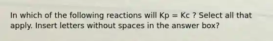 In which of the following reactions will Kp = Kc ? Select all that apply. Insert letters without spaces in the answer box?