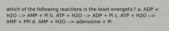 which of the following reactions is the least energetic? a. ADP + H2O --> AMP + Pi b. ATP + H2O --> ADP + Pi c. ATP + H2O --> AMP + PPi d. AMP + H2O --> adenosine + Pi