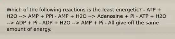 Which of the following reactions is the least energetic? - ATP + H2O --> AMP + PPi - AMP + H2O --> Adenosine + Pi - ATP + H2O --> ADP + Pi - ADP + H2O --> AMP + Pi - All give off the same amount of energy.