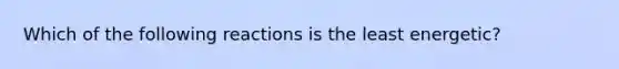 Which of the following reactions is the least energetic?